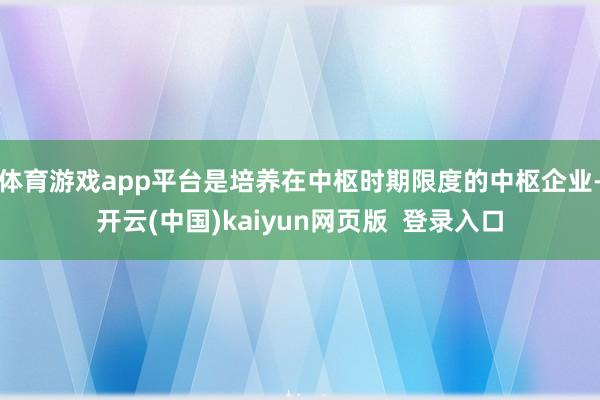 体育游戏app平台是培养在中枢时期限度的中枢企业-开云(中国)kaiyun网页版 登录入口