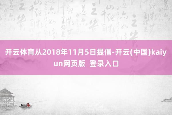 开云体育从2018年11月5日提倡-开云(中国)kaiyun网页版 登录入口