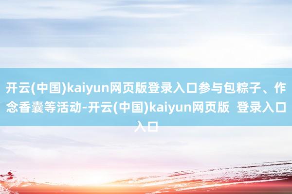 开云(中国)kaiyun网页版登录入口参与包粽子、作念香囊等活动-开云(中国)kaiyun网页版 登录入口
