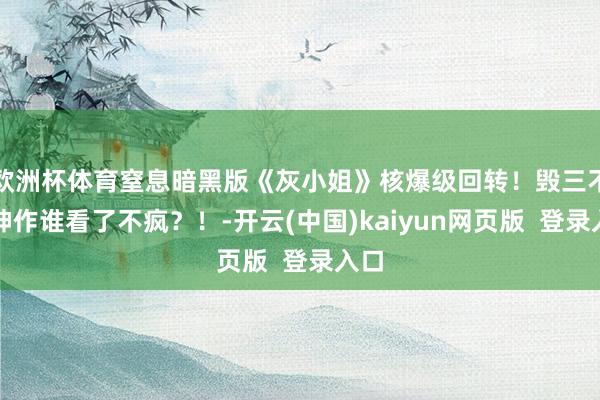 欧洲杯体育窒息暗黑版《灰小姐》核爆级回转!毁三不雅神作谁看了不疯?!-开云(中国)kaiyun网页版 登录入口