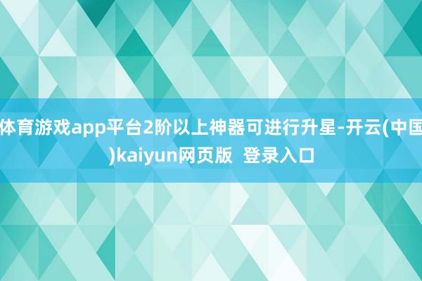 体育游戏app平台2阶以上神器可进行升星-开云(中国)kaiyun网页版 登录入口