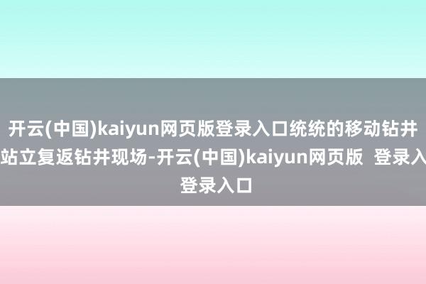 开云(中国)kaiyun网页版登录入口统统的移动钻井确站立复返钻井现场-开云(中国)kaiyun网页版  登录入口