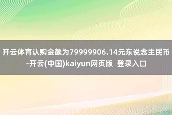 开云体育认购金额为79999906.14元东说念主民币-开云(中国)kaiyun网页版 登录入口