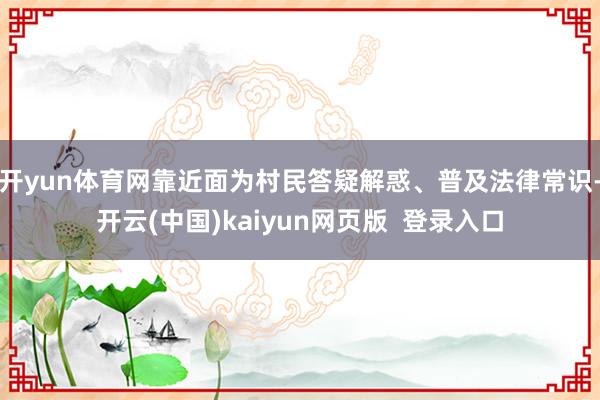 开yun体育网靠近面为村民答疑解惑、普及法律常识-开云(中国)kaiyun网页版 登录入口