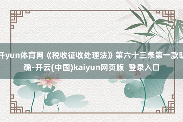 开yun体育网《税收征收处理法》第六十三条第一款明确-开云(中国)kaiyun网页版  登录入口