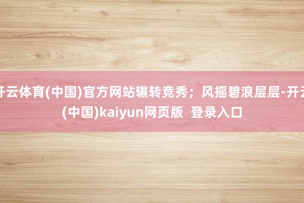 开云体育(中国)官方网站辗转竞秀；风摇碧浪层层-开云(中国)kaiyun网页版  登录入口
