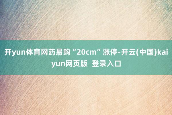 开yun体育网药易购“20cm”涨停-开云(中国)kaiyun网页版  登录入口
