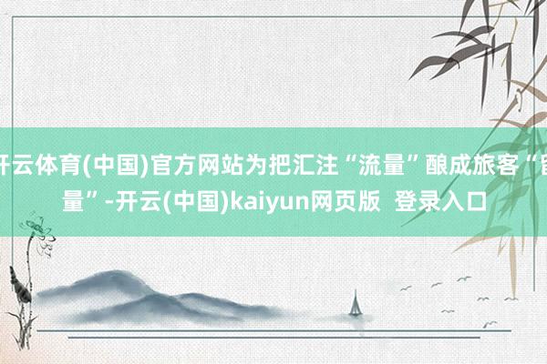 开云体育(中国)官方网站为把汇注“流量”酿成旅客“留量”-开云(中国)kaiyun网页版 登录入口