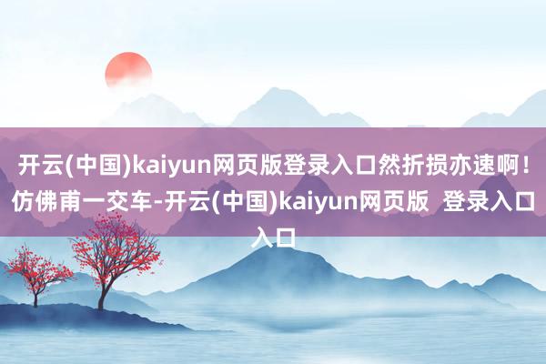 开云(中国)kaiyun网页版登录入口然折损亦速啊!仿佛甫一交车-开云(中国)kaiyun网页版 登录入口