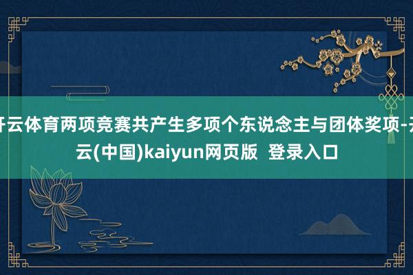 开云体育两项竞赛共产生多项个东说念主与团体奖项-开云(中国)kaiyun网页版 登录入口
