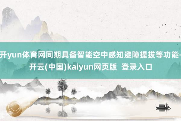 开yun体育网同期具备智能空中感知避障提拔等功能-开云(中国)kaiyun网页版 登录入口