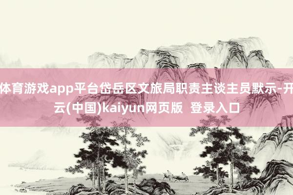 体育游戏app平台岱岳区文旅局职责主谈主员默示-开云(中国)kaiyun网页版 登录入口