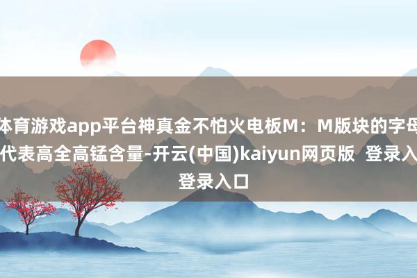 体育游戏app平台神真金不怕火电板M:M版块的字母M代表高全高锰含量-开云(中国)kaiyun网页版 登录入口