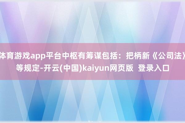 体育游戏app平台中枢有筹谋包括:把柄新《公司法》等规定-开云(中国)kaiyun网页版 登录入口