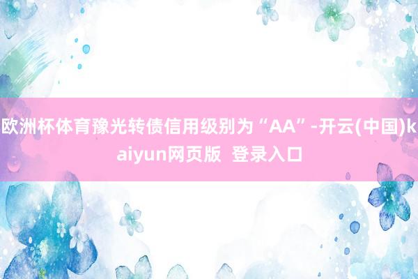 欧洲杯体育豫光转债信用级别为“AA”-开云(中国)kaiyun网页版 登录入口