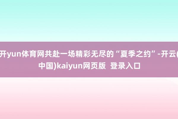 开yun体育网共赴一场精彩无尽的“夏季之约”-开云(中国)kaiyun网页版 登录入口