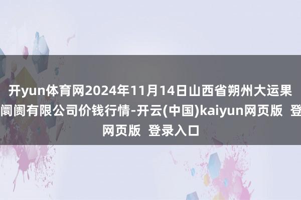 开yun体育网2024年11月14日山西省朔州大运果菜批发阛阓有限公司价钱行情-开云(中国)kaiyun网页版 登录入口