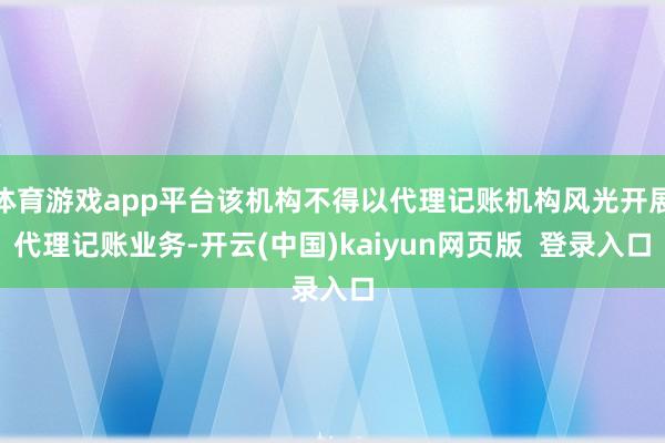 体育游戏app平台该机构不得以代理记账机构风光开展代理记账业务-开云(中国)kaiyun网页版  登录入口
