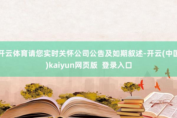 开云体育请您实时关怀公司公告及如期叙述-开云(中国)kaiyun网页版  登录入口
