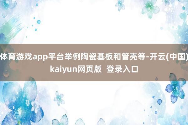 体育游戏app平台举例陶瓷基板和管壳等-开云(中国)kaiyun网页版  登录入口