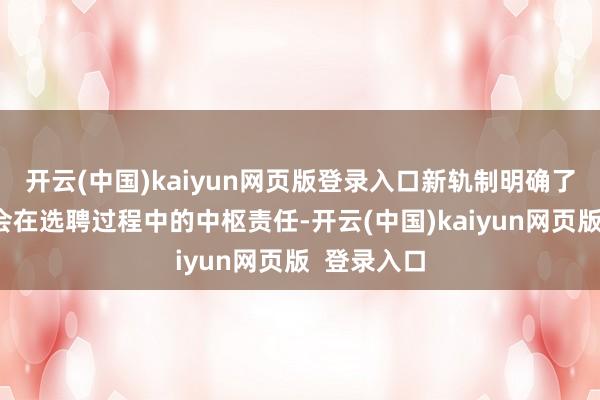 开云(中国)kaiyun网页版登录入口新轨制明确了审计委员会在选聘过程中的中枢责任-开云(中国)kaiyun网页版 登录入口