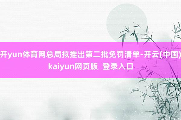 开yun体育网总局拟推出第二批免罚清单-开云(中国)kaiyun网页版  登录入口