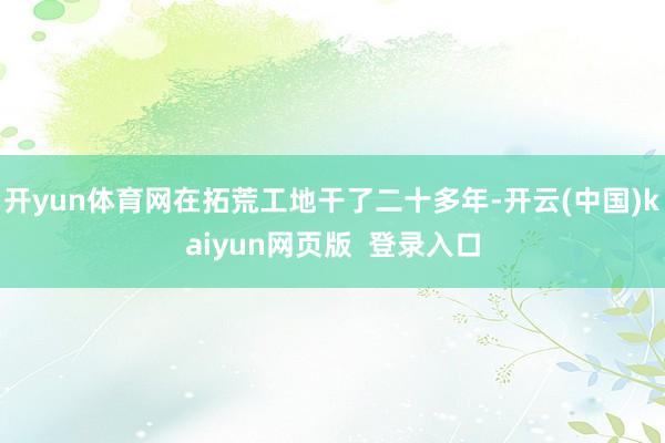 开yun体育网在拓荒工地干了二十多年-开云(中国)kaiyun网页版  登录入口