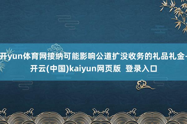 开yun体育网接纳可能影响公道扩没收务的礼品礼金-开云(中国)kaiyun网页版  登录入口