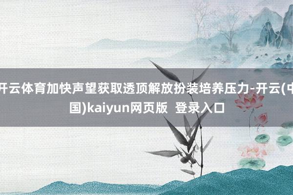 开云体育加快声望获取透顶解放扮装培养压力-开云(中国)kaiyun网页版  登录入口