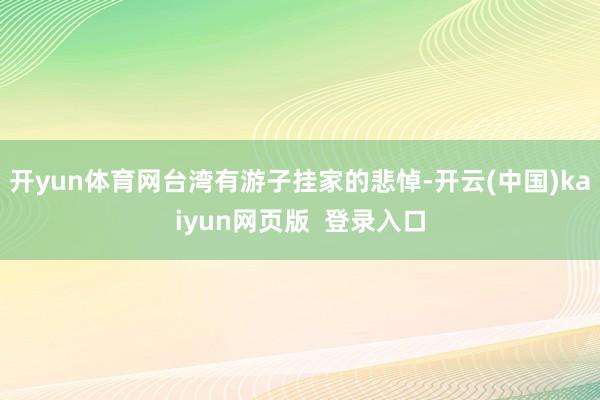开yun体育网台湾有游子挂家的悲悼-开云(中国)kaiyun网页版 登录入口