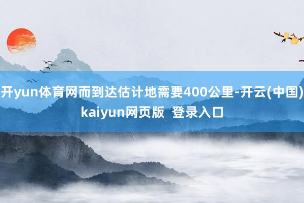 开yun体育网而到达估计地需要400公里-开云(中国)kaiyun网页版  登录入口