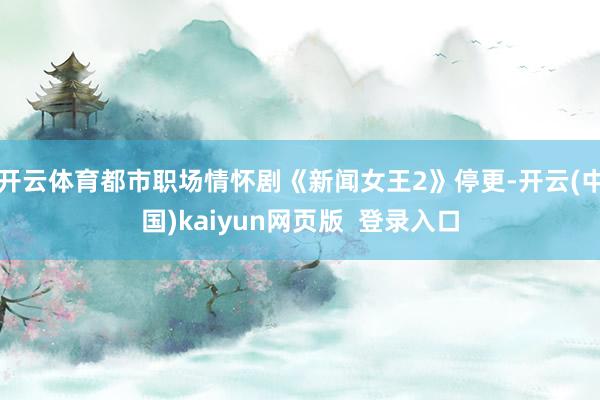 开云体育都市职场情怀剧《新闻女王2》停更-开云(中国)kaiyun网页版  登录入口
