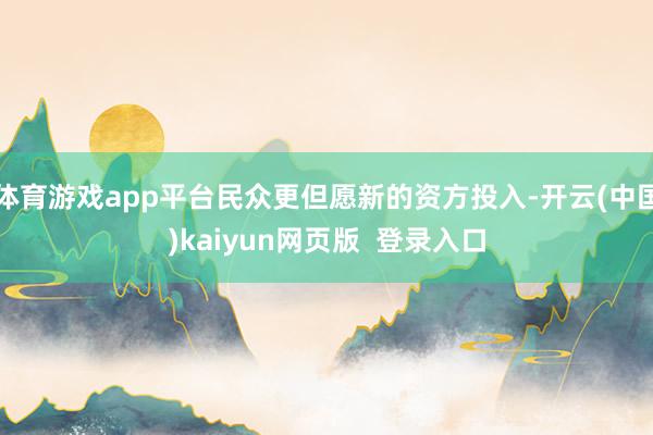 体育游戏app平台民众更但愿新的资方投入-开云(中国)kaiyun网页版  登录入口