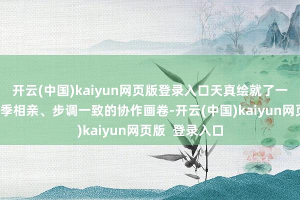 开云(中国)kaiyun网页版登录入口天真绘就了一幅各族儿女昆季相亲、步调一致的协作画卷-开云(中国)kaiyun网页版  登录入口