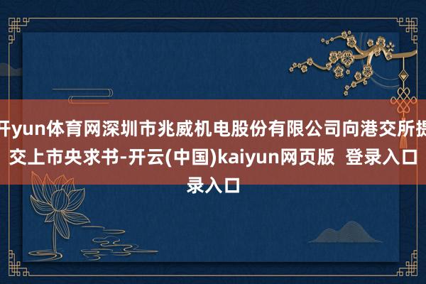 开yun体育网深圳市兆威机电股份有限公司向港交所提交上市央求书-开云(中国)kaiyun网页版  登录入口