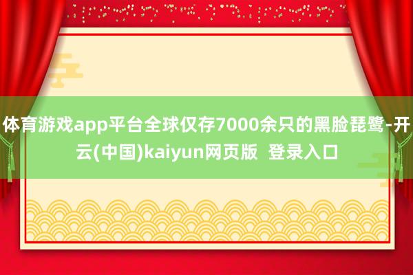体育游戏app平台全球仅存7000余只的黑脸琵鹭-开云(中国)kaiyun网页版  登录入口