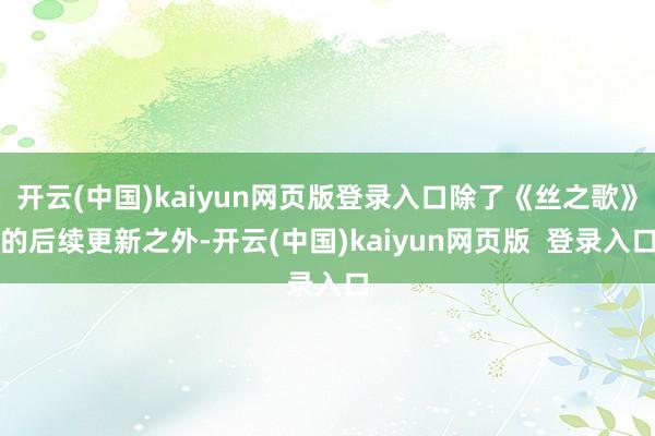 开云(中国)kaiyun网页版登录入口除了《丝之歌》的后续更新之外-开云(中国)kaiyun网页版  登录入口