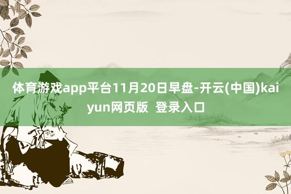 体育游戏app平台　　11月20日早盘-开云(中国)kaiyun网页版  登录入口