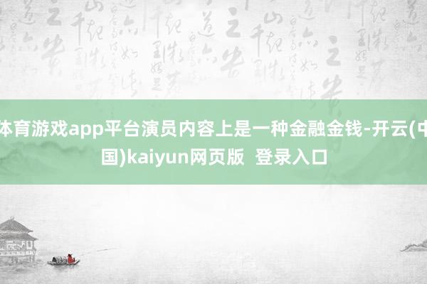 体育游戏app平台演员内容上是一种金融金钱-开云(中国)kaiyun网页版 登录入口