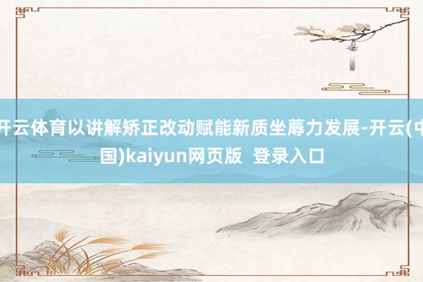 开云体育以讲解矫正改动赋能新质坐蓐力发展-开云(中国)kaiyun网页版  登录入口