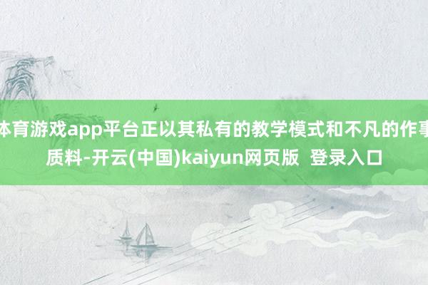 体育游戏app平台正以其私有的教学模式和不凡的作事质料-开云(中国)kaiyun网页版  登录入口