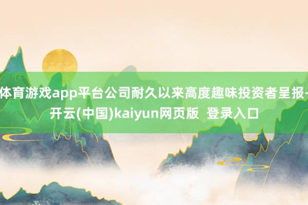 体育游戏app平台公司耐久以来高度趣味投资者呈报-开云(中国)kaiyun网页版  登录入口