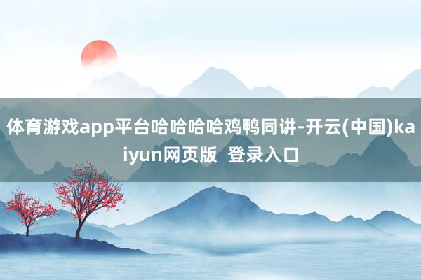 体育游戏app平台哈哈哈哈鸡鸭同讲-开云(中国)kaiyun网页版  登录入口