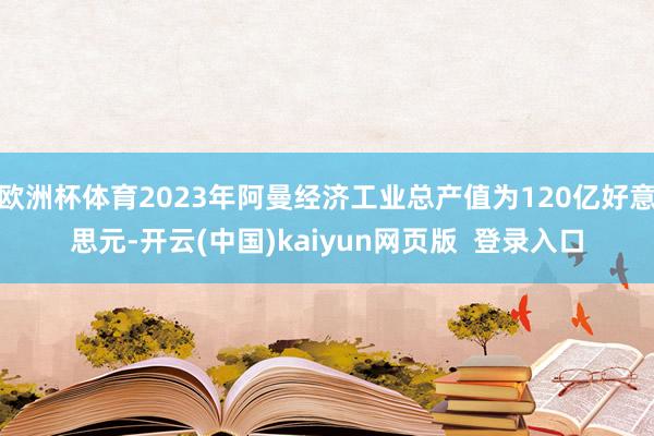 欧洲杯体育2023年阿曼经济工业总产值为120亿好意思元-开云(中国)kaiyun网页版  登录入口