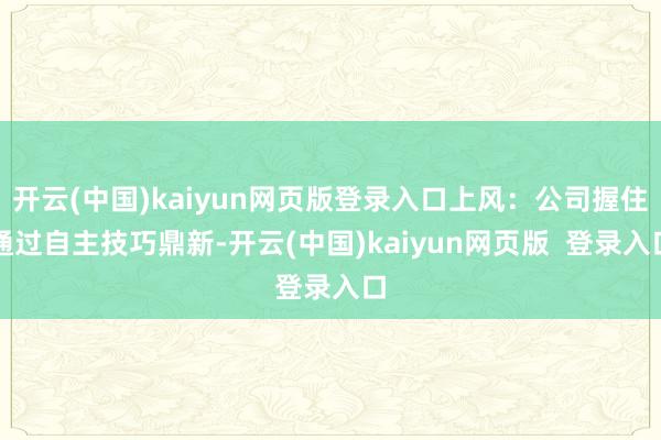 开云(中国)kaiyun网页版登录入口上风：公司握住通过自主技巧鼎新-开云(中国)kaiyun网页版  登录入口