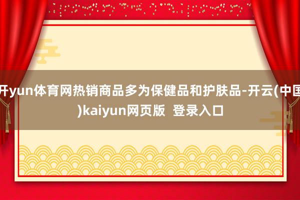 开yun体育网热销商品多为保健品和护肤品-开云(中国)kaiyun网页版  登录入口