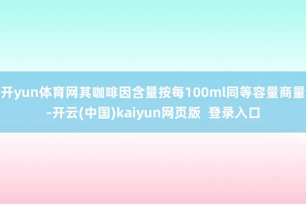开yun体育网其咖啡因含量按每100ml同等容量商量-开云(中国)kaiyun网页版  登录入口