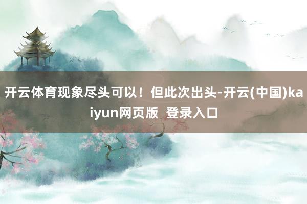 开云体育现象尽头可以！但此次出头-开云(中国)kaiyun网页版  登录入口