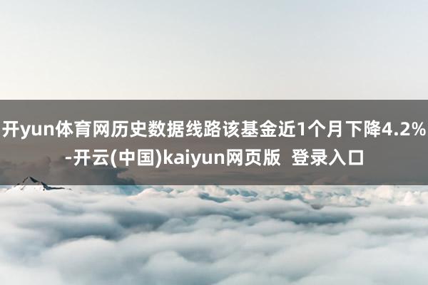 开yun体育网历史数据线路该基金近1个月下降4.2%-开云(中国)kaiyun网页版  登录入口