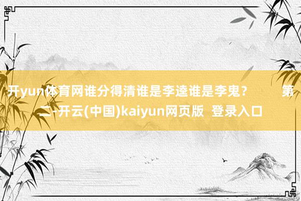 开yun体育网谁分得清谁是李逵谁是李鬼？        第二-开云(中国)kaiyun网页版  登录入口